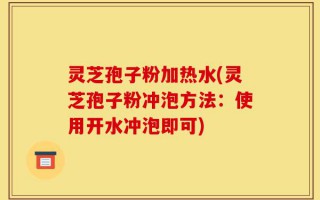 灵芝孢子粉加热水(灵芝孢子粉冲泡方法：使用开水冲泡即可)