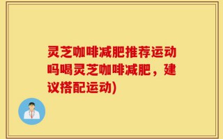 灵芝咖啡减肥推荐运动吗喝灵芝咖啡减肥，建议搭配运动)