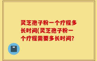 灵芝孢子粉一个疗程多长时间(灵芝孢子粉一个疗程需要多长时间？