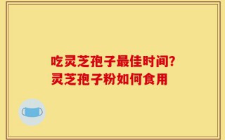 吃灵芝孢子最佳时间？灵芝孢子粉如何食用