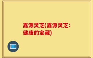 嘉源灵芝(嘉源灵芝：健康的宝藏)