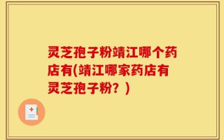 灵芝孢子粉靖江哪个药店有(靖江哪家药店有灵芝孢子粉？)