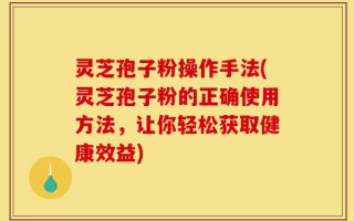 灵芝孢子粉操作手法(灵芝孢子粉的正确使用方法，让你轻松获取健康效益)