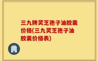 三九牌灵芝孢子油胶囊价格(三九灵芝孢子油胶囊价格表)