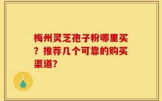 梅州灵芝孢子粉哪里买？推荐几个可靠的购买渠道？