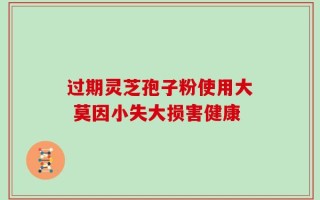过期灵芝孢子粉使用大 莫因小失大损害健康