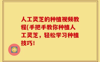 人工灵芝的种植视频教程(手把手教你种植人工灵芝，轻松学习种植技巧！
