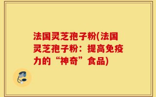 法国灵芝孢子粉(法国灵芝孢子粉：提高免疫力的“神奇”食品)
