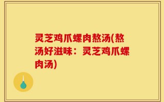 灵芝鸡爪螺肉熬汤(熬汤好滋味：灵芝鸡爪螺肉汤)