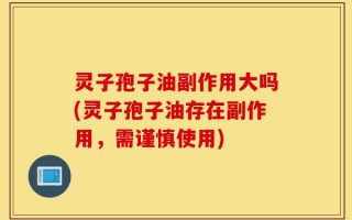 灵子孢子油副作用大吗(灵子孢子油存在副作用，需谨慎使用)