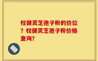 权健灵芝孢子粉的价位？权健灵芝孢子粉价格查询？