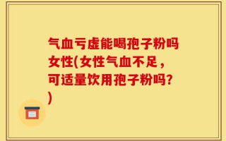 气血亏虚能喝孢子粉吗女性(女性气血不足，可适量饮用孢子粉吗？)