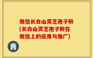 微信长白山灵芝孢子粉(长白山灵芝孢子粉在微信上的应用与推广)