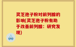 灵芝孢子粉对前列腺的影响(灵芝孢子粉有助于改善前列腺：研究发现)