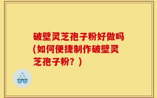 破壁灵芝孢子粉好做吗(如何便捷制作破壁灵芝孢子粉？)