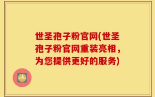 世圣孢子粉官网(世圣孢子粉官网重装亮相，为您提供更好的服务)