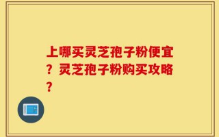 上哪买灵芝孢子粉便宜？灵芝孢子粉购买攻略？