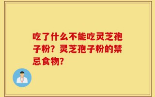 吃了什么不能吃灵芝孢子粉？灵芝孢子粉的禁忌食物？