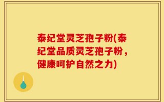 泰纪堂灵芝孢子粉(泰纪堂品质灵芝孢子粉，健康呵护自然之力)