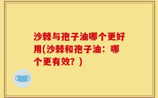 沙棘与孢子油哪个更好用(沙棘和孢子油：哪个更有效？)