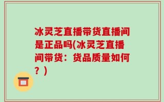 冰灵芝直播带货直播间是正品吗(冰灵芝直播间带货：货品质量如何？)