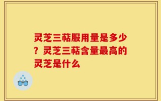 灵芝三萜服用量是多少？灵芝三萜含量最高的灵芝是什么