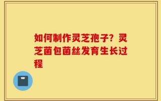 如何制作灵芝孢子？灵芝菌包菌丝发育生长过程