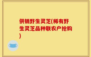 供销野生灵芝(稀有野生灵芝品种联农户抢购)