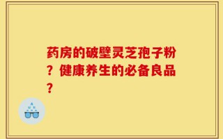 药房的破壁灵芝孢子粉？健康养生的必备良品？