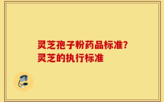 灵芝孢子粉药品标准？灵芝的执行标准