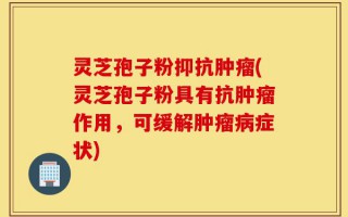 灵芝孢子粉抑抗肿瘤(灵芝孢子粉具有抗肿瘤作用，可缓解肿瘤病症状)