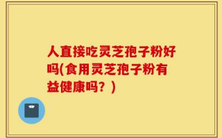 人直接吃灵芝孢子粉好吗(食用灵芝孢子粉有益健康吗？)