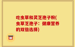 吃虫草和灵芝孢子粉(虫草芝孢子：健康营养的双倍选择)