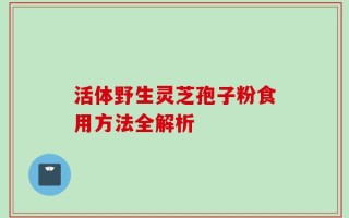 活体野生灵芝孢子粉食用方法全解析