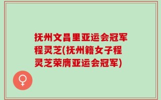 抚州文昌里亚运会冠军程灵芝(抚州籍女子程灵芝荣膺亚运会冠军)