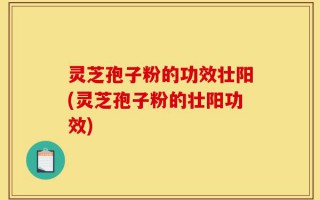 灵芝孢子粉的功效壮阳(灵芝孢子粉的壮阳功效)