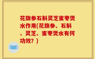 花旗参石斛灵芝蜜枣煲水作用(花旗参、石斛、灵芝、蜜枣煲水有何功效？)