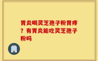 胃炎喝灵芝孢子粉胃疼？有胃炎能吃灵芝孢子粉吗
