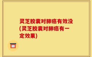 灵芝胶囊对肺癌有效没(灵芝胶囊对肺癌有一定效果)