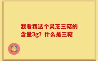我看我这个灵芝三萜的含量3g？什么是三萜