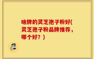 啥牌的灵芝孢子粉好(灵芝孢子粉品牌推荐，哪个好？)