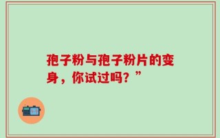 孢子粉与孢子粉片的变身，你试过吗？”