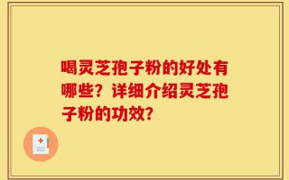 喝灵芝孢子粉的好处有哪些？详细介绍灵芝孢子粉的功效？