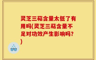 灵芝三萜含量太低了有用吗(灵芝三萜含量不足对功效产生影响吗？)