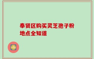 奉贤区购买灵芝孢子粉地点全知道
