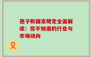 孢子粉国家规定全面解读：你不知道的行业与市场动向