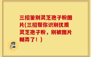 三招鉴别灵芝孢子粉图片(三招帮你识别优质灵芝孢子粉，别被图片糊弄了！)