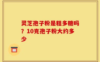 灵芝孢子粉是粗多糖吗？10克孢子粉大约多少