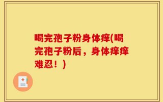 喝完孢子粉身体痒(喝完孢子粉后，身体痒痒难忍！)