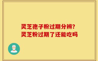 灵芝孢子粉过期分辨？灵芝粉过期了还能吃吗